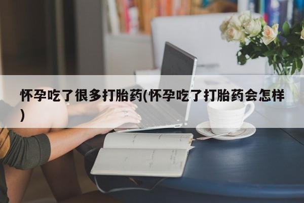 堕胎药在线付款怀孕吃了很多打胎药(怀孕吃了打胎药会怎样)