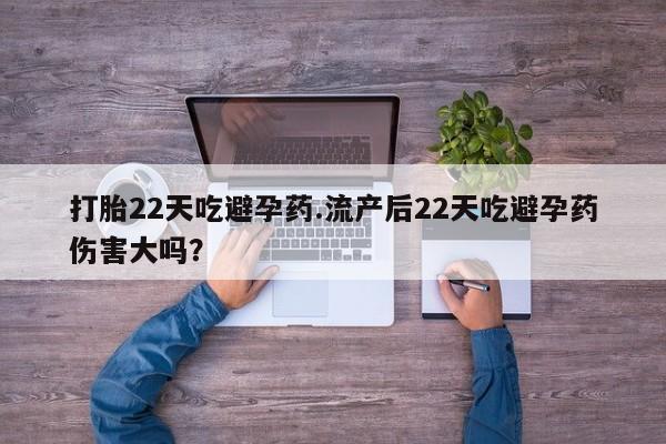 堕胎药在线付款打胎22天吃避孕药.流产后22天吃避孕药伤害大吗？