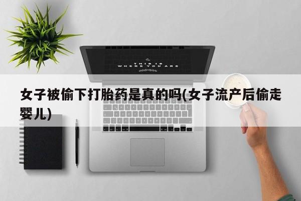 堕胎药在线付款女子被偷下打胎药是真的吗(女子流产后偷走婴儿)