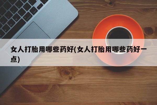 堕胎药在线付款女人打胎用哪些药好(女人打胎用哪些药好一点)