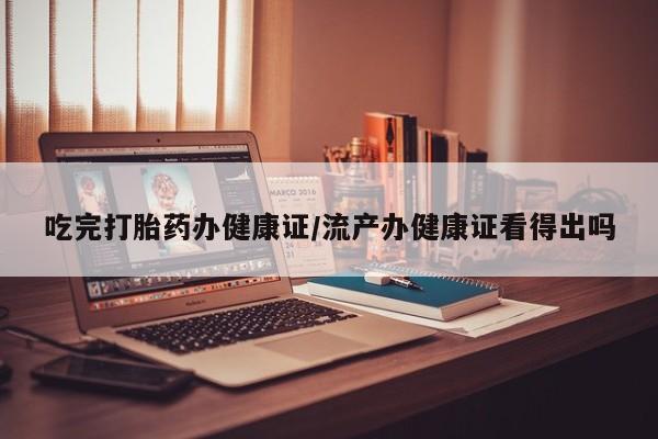 堕胎药在线付款吃完打胎药办健康证/流产办健康证看得出吗