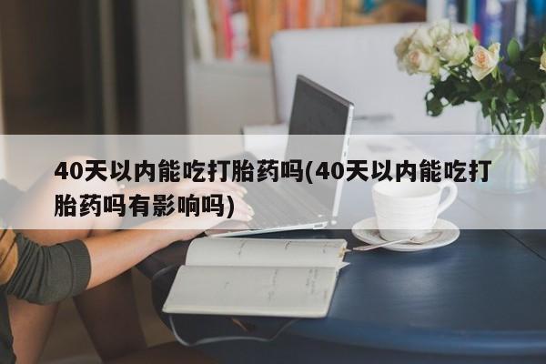 堕胎药在线付款40天以内能吃打胎药吗(40天以内能吃打胎药吗有影响吗)