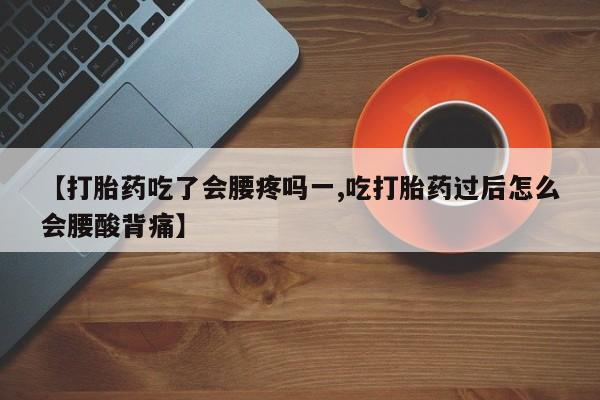 堕胎药在线付款【打胎药吃了会腰疼吗一,吃打胎药过后怎么会腰酸背痛】