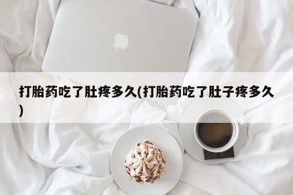 堕胎药在线付款打胎药吃了肚疼多久(打胎药吃了肚子疼多久)
