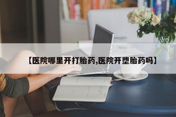 堕胎药在线付款【医院哪里开打胎药,医院开堕胎药吗】