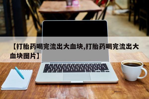 堕胎药在线付款【打胎药喝完流出大血块,打胎药喝完流出大血块图片】
