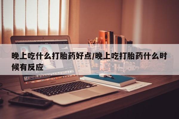 堕胎药在线付款晚上吃什么打胎药好点/晚上吃打胎药什么时候有反应