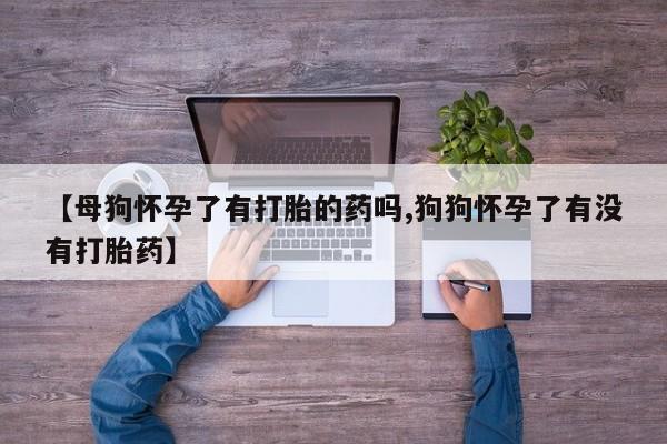 堕胎药在线付款【母狗怀孕了有打胎的药吗,狗狗怀孕了有没有打胎药】