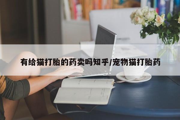 堕胎药在线付款有给猫打胎的药卖吗知乎/宠物猫打胎药