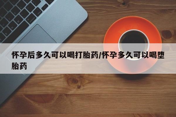 堕胎药在线付款怀孕后多久可以喝打胎药/怀孕多久可以喝堕胎药