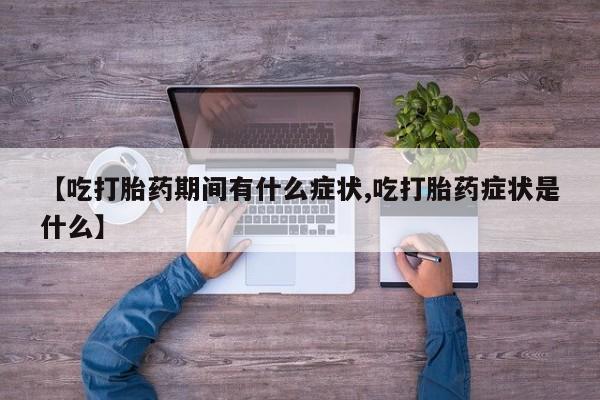 堕胎药在线付款【吃打胎药期间有什么症状,吃打胎药症状是什么】