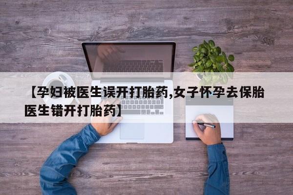 堕胎药在线付款【孕妇被医生误开打胎药,女子怀孕去保胎 医生错开打胎药】