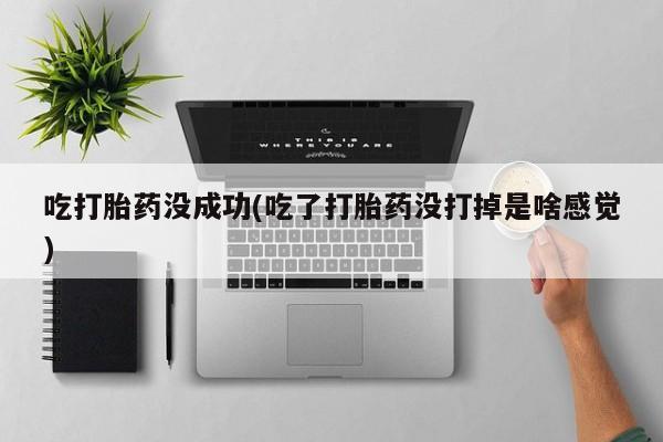 堕胎药在线付款吃打胎药没成功(吃了打胎药没打掉是啥感觉)