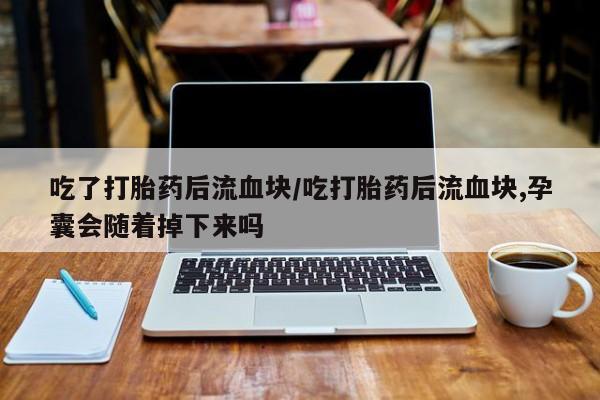 堕胎药在线付款吃了打胎药后流血块/吃打胎药后流血块,孕囊会随着掉下来吗