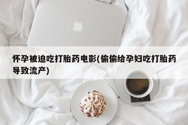 堕胎药在线付款怀孕被迫吃打胎药电影(偷偷给孕妇吃打胎药导致流产)