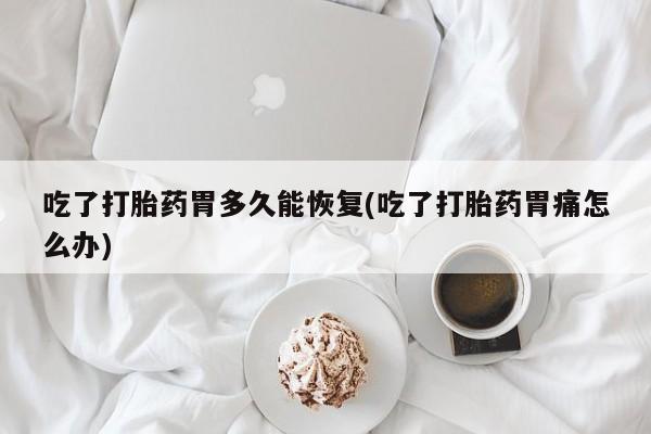 堕胎药在线付款吃了打胎药胃多久能恢复(吃了打胎药胃痛怎么办)