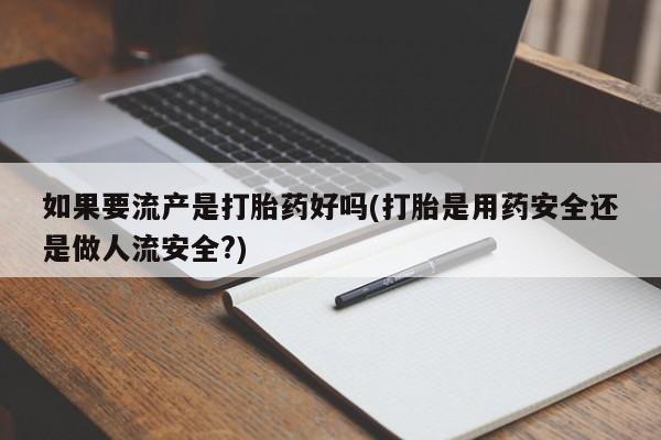 堕胎药在线付款如果要流产是打胎药好吗(打胎是用药安全还是做人流安全?)