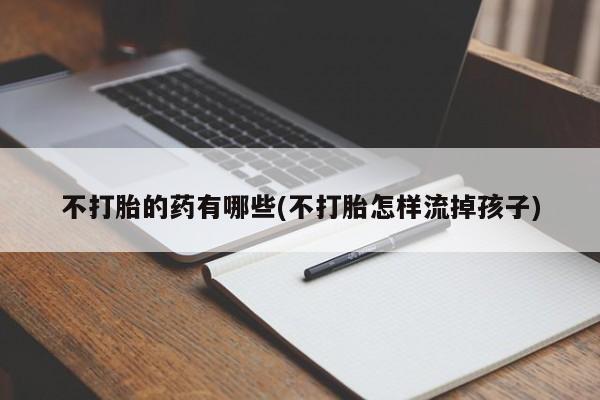 堕胎药在线付款不打胎的药有哪些(不打胎怎样流掉孩子)