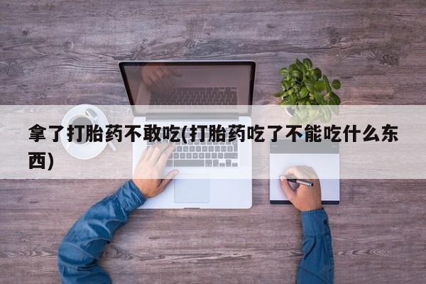堕胎药在线付款拿了打胎药不敢吃(打胎药吃了不能吃什么东西)