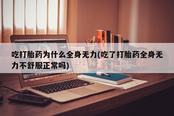 堕胎药在线付款吃打胎药为什么全身无力(吃了打胎药全身无力不舒服正常吗)