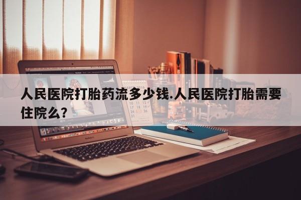 堕胎药在线付款人民医院打胎药流多少钱.人民医院打胎需要住院么？