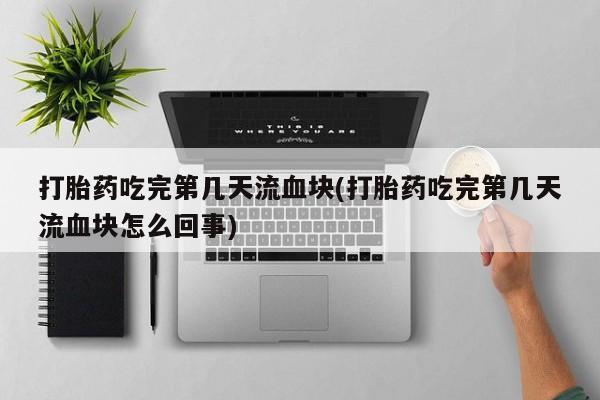 堕胎药在线付款打胎药吃完第几天流血块(打胎药吃完第几天流血块怎么回事)