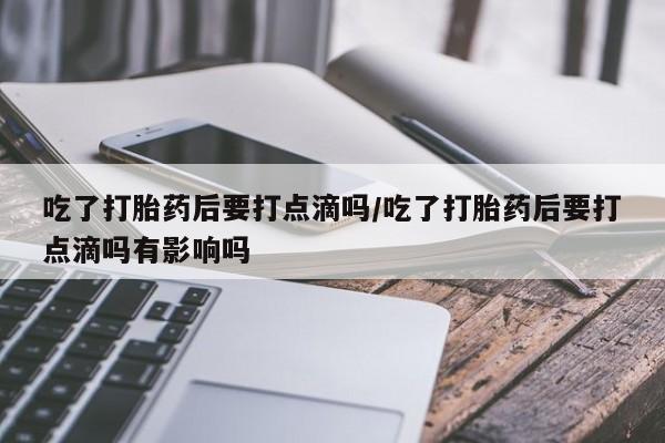 堕胎药在线付款吃了打胎药后要打点滴吗/吃了打胎药后要打点滴吗有影响吗