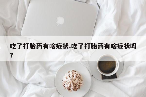 堕胎药在线付款吃了打胎药有啥症状.吃了打胎药有啥症状吗？