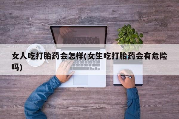 堕胎药在线付款女人吃打胎药会怎样(女生吃打胎药会有危险吗)