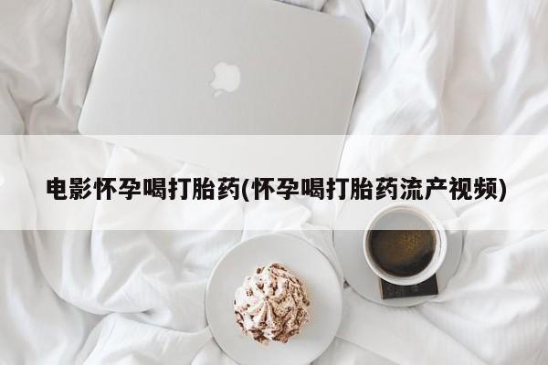 堕胎药在线付款电影怀孕喝打胎药(怀孕喝打胎药流产视频)