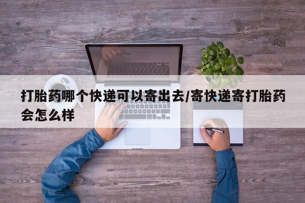 堕胎药在线付款打胎药哪个快递可以寄出去/寄快递寄打胎药会怎么样