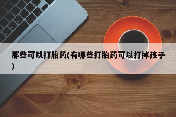 堕胎药在线付款那些可以打胎药(有哪些打胎药可以打掉孩子)