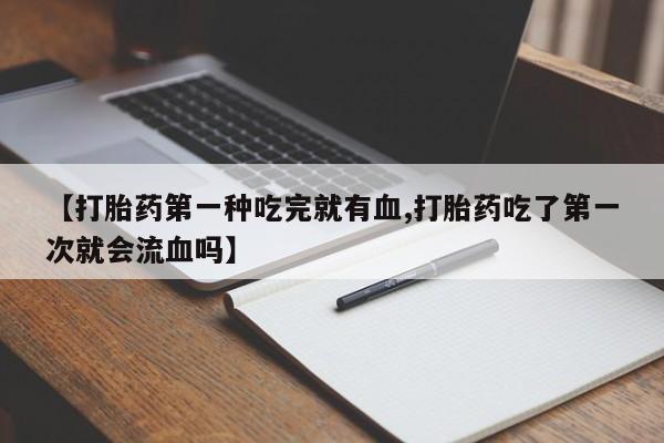 堕胎药在线付款【打胎药第一种吃完就有血,打胎药吃了第一次就会流血吗】