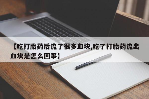 堕胎药在线付款【吃打胎药后流了很多血块,吃了打胎药流出血块是怎么回事】