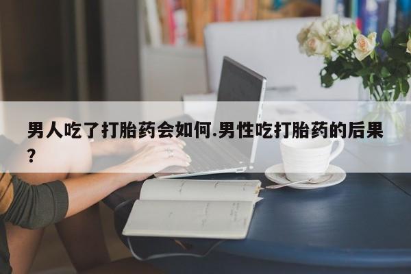 堕胎药在线付款男人吃了打胎药会如何.男性吃打胎药的后果？