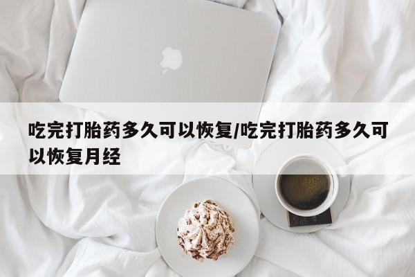 堕胎药在线付款吃完打胎药多久可以恢复/吃完打胎药多久可以恢复月经