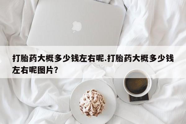 堕胎药在线付款打胎药大概多少钱左右呢.打胎药大概多少钱左右呢图片？