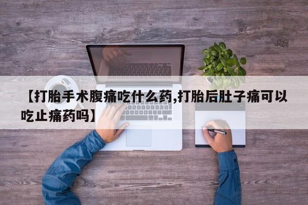 堕胎药在线付款【打胎手术腹痛吃什么药,打胎后肚子痛可以吃止痛药吗】