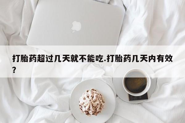 堕胎药在线付款打胎药超过几天就不能吃.打胎药几天内有效？