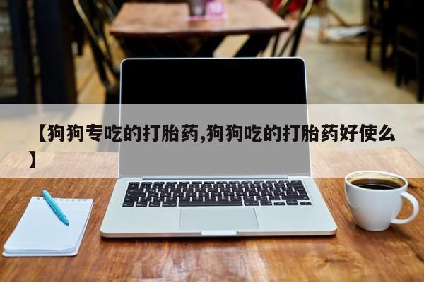堕胎药在线付款【狗狗专吃的打胎药,狗狗吃的打胎药好使么】