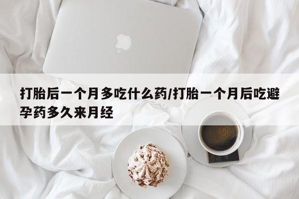 堕胎药在线付款打胎后一个月多吃什么药/打胎一个月后吃避孕药多久来月经