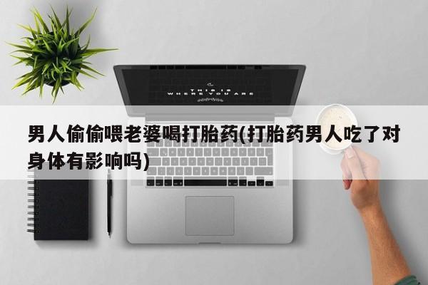 堕胎药在线付款男人偷偷喂老婆喝打胎药(打胎药男人吃了对身体有影响吗)