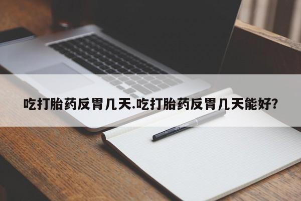 堕胎药在线付款吃打胎药反胃几天.吃打胎药反胃几天能好？