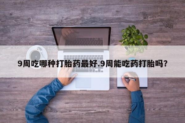 堕胎药在线付款9周吃哪种打胎药最好.9周能吃药打胎吗？
