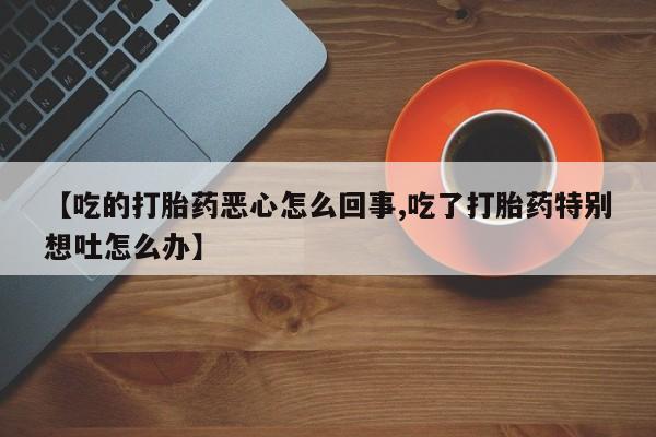 堕胎药在线付款【吃的打胎药恶心怎么回事,吃了打胎药特别想吐怎么办】