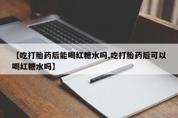 堕胎药在线付款【吃打胎药后能喝红糖水吗,吃打胎药后可以喝红糖水吗】