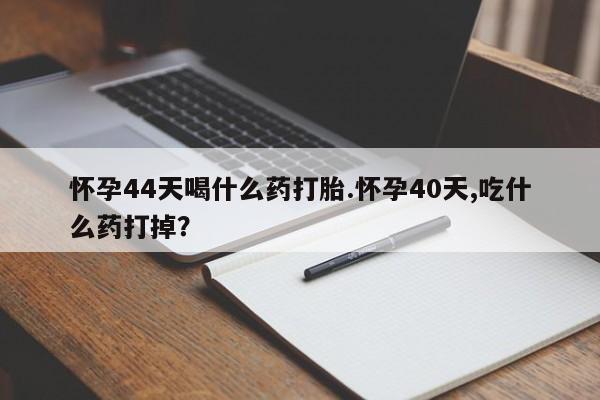 堕胎药在线付款怀孕44天喝什么药打胎.怀孕40天,吃什么药打掉？