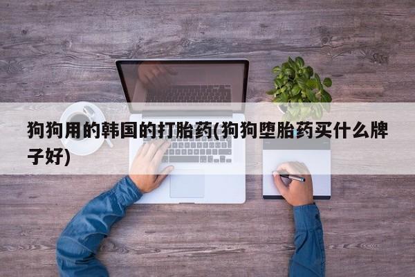 堕胎药在线付款狗狗用的韩国的打胎药(狗狗堕胎药买什么牌子好)