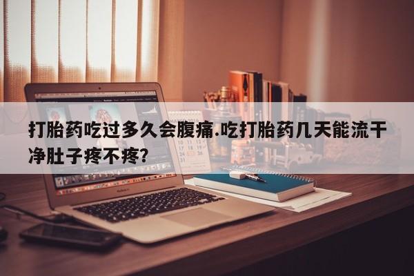 堕胎药在线付款打胎药吃过多久会腹痛.吃打胎药几天能流干净肚子疼不疼？