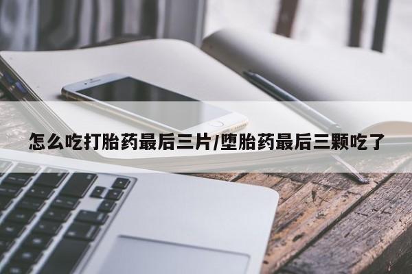 堕胎药在线付款怎么吃打胎药最后三片/堕胎药最后三颗吃了